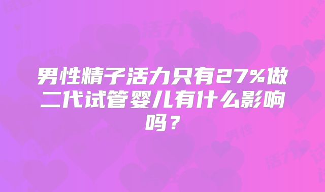 男性精子活力只有27%做二代试管婴儿有什么影响吗?