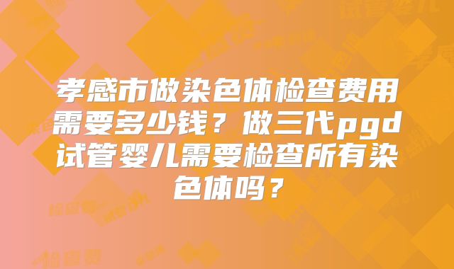 孝感市做染色体检查费用需要多少钱?做三代pgd试管婴儿需要检查所有染色体吗?