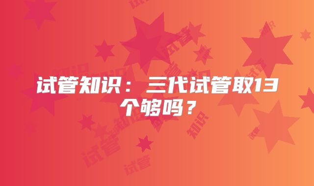 试管知识：三代试管取13个够吗？
