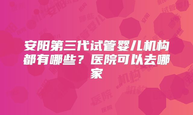 安阳第三代试管婴儿机构都有哪些？医院可以去哪家