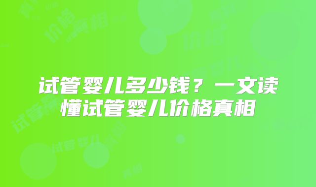 试管婴儿多少钱？一文读懂试管婴儿价格真相