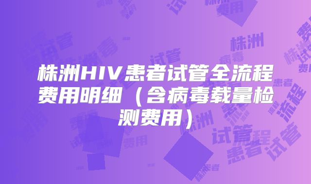 株洲HIV患者试管全流程费用明细（含病毒载量检测费用）