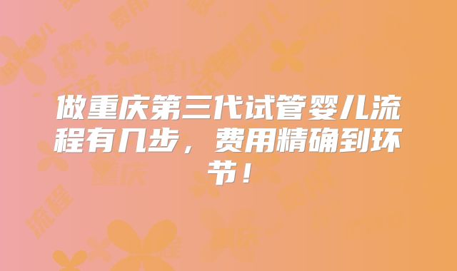 做重庆第三代试管婴儿流程有几步，费用精确到环节！