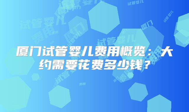 厦门试管婴儿费用概览:大约需要花费多少钱?