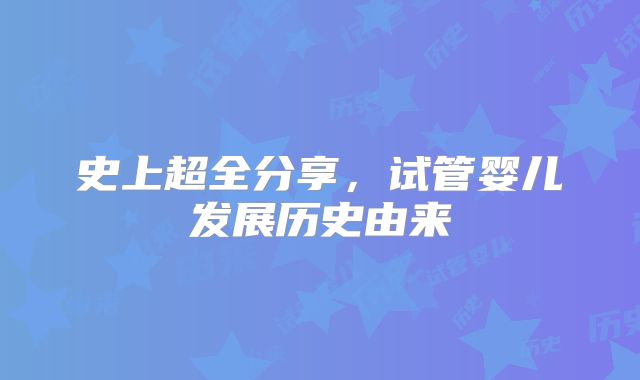 史上超全分享，试管婴儿发展历史由来