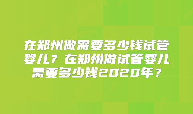 在郑州做需要多少钱试管婴儿？在郑州做试管婴儿需要多少钱2020年？