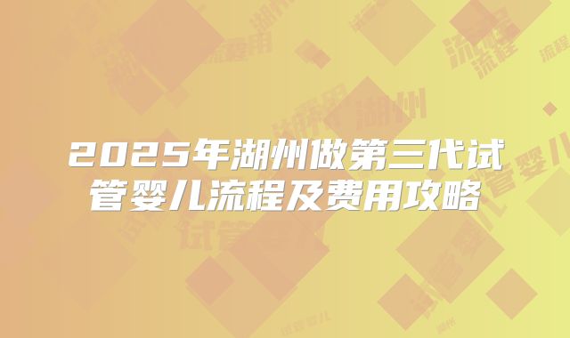 2025年湖州做第三代试管婴儿流程及费用攻略