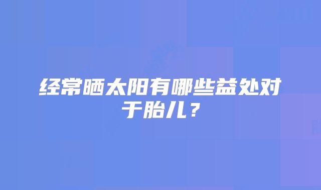 经常晒太阳有哪些益处对于胎儿？