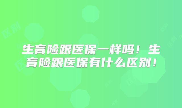 生育险跟医保一样吗!生育险跟医保有什么区别!