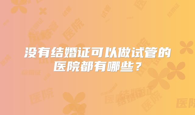 没有结婚证可以做试管的医院都有哪些?