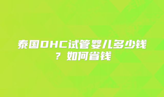 泰国DHC试管婴儿多少钱?如何省钱