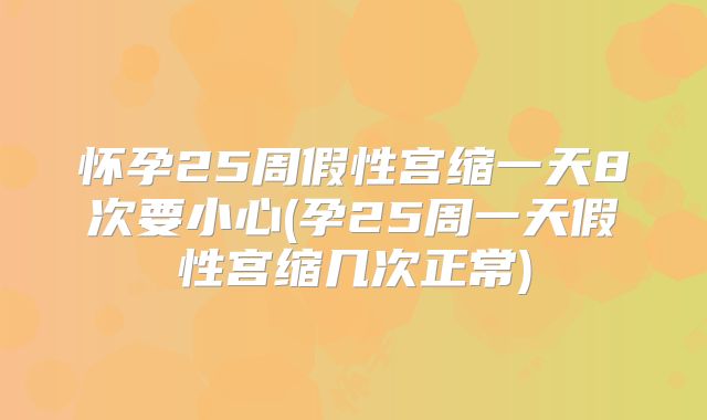 怀孕25周假性宫缩一天8次要小心(孕25周一天假性宫缩几次正常)