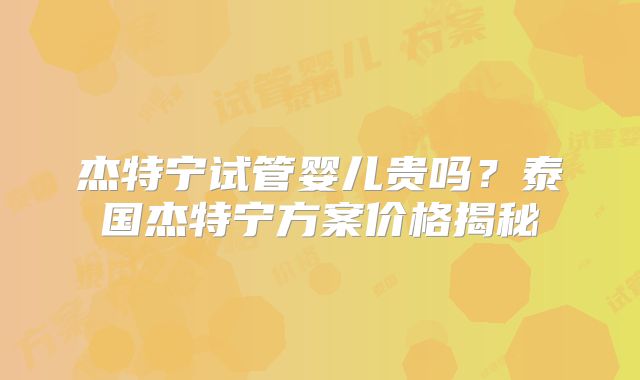杰特宁试管婴儿贵吗?泰国杰特宁方案价格揭秘