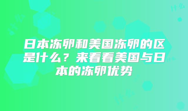 日本冻卵和美国冻卵的区是什么?来看看美国与日本的冻卵优势