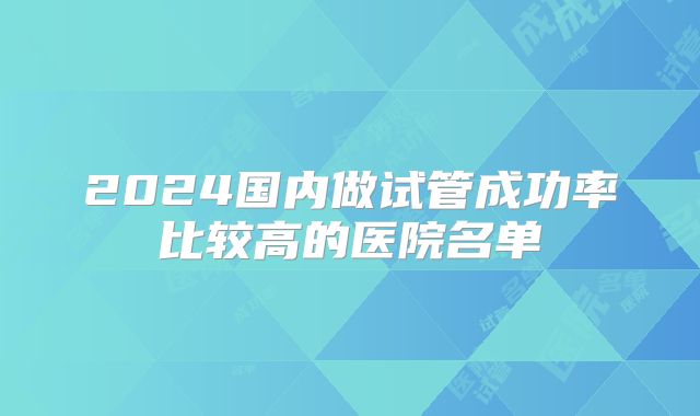 2024国内做试管成功率比较高的医院名单
