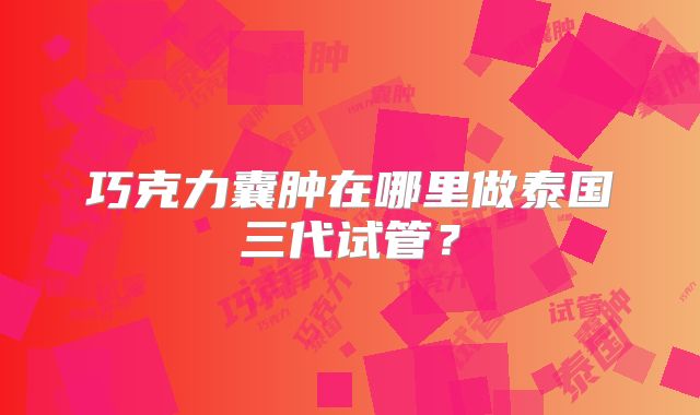 巧克力囊肿在哪里做泰国三代试管？