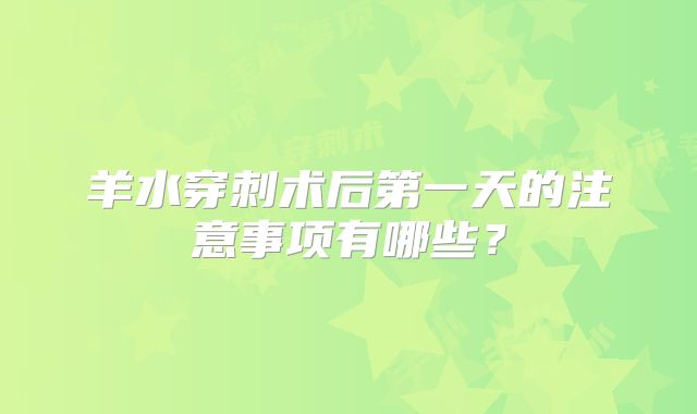 羊水穿刺术后第一天的注意事项有哪些？