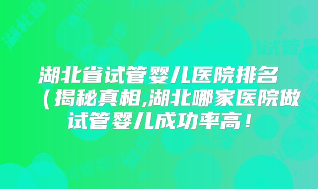 湖北省试管婴儿医院排名(揭秘真相,湖北哪家医院做试管婴儿成功率高!