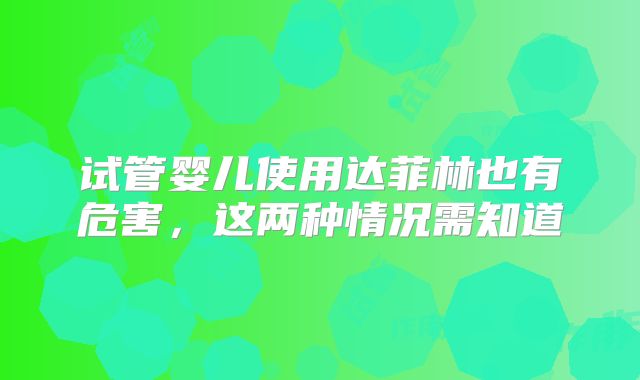 试管婴儿使用达菲林也有危害,这两种情况需知道