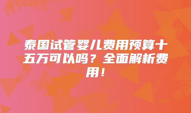 泰国试管婴儿费用预算十五万可以吗?全面解析费用!