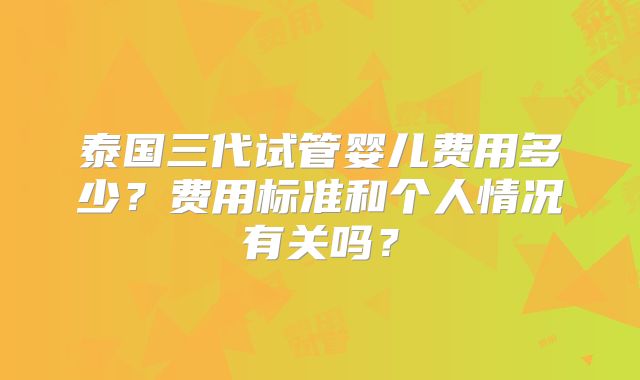 泰国三代试管婴儿费用多少？费用标准和个人情况有关吗？