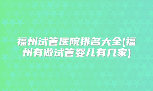 福州试管医院排名大全(福州有做试管婴儿有几家)