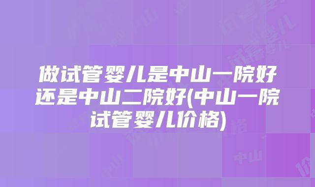 做试管婴儿是中山一院好还是中山二院好(中山一院试管婴儿价格)