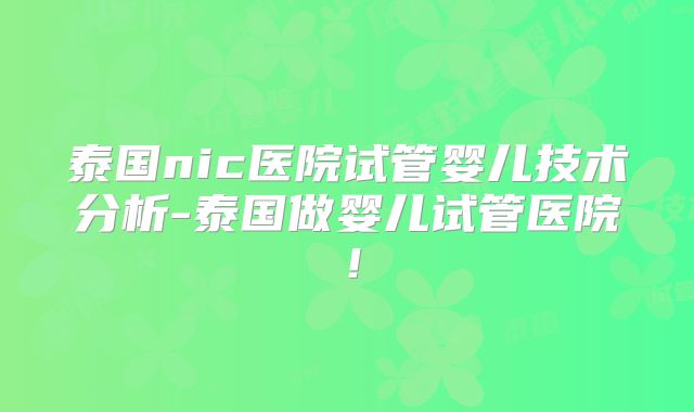 泰国nic医院试管婴儿技术分析-泰国做婴儿试管医院！