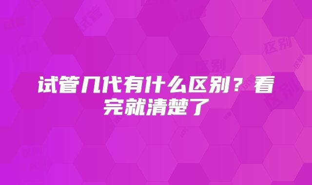试管几代有什么区别？看完就清楚了
