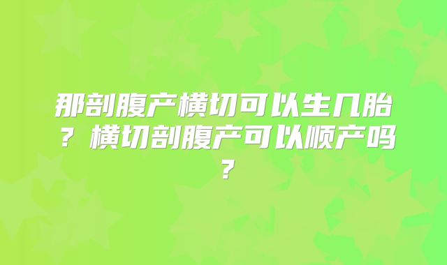 那剖腹产横切可以生几胎?横切剖腹产可以顺产吗?