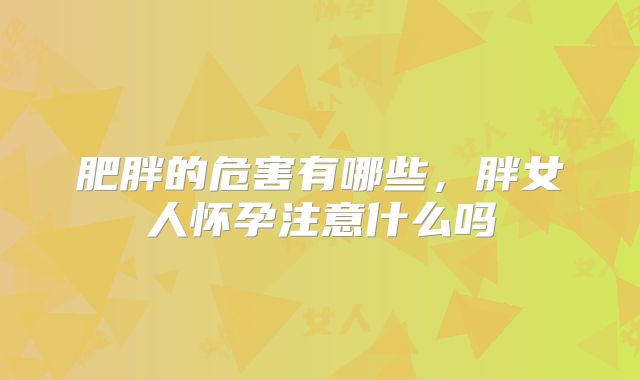 肥胖的危害有哪些,胖女人怀孕注意什么吗