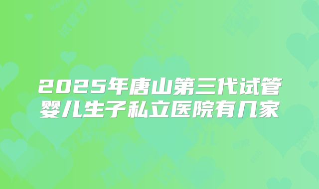 2025年唐山第三代试管婴儿生子私立医院有几家
