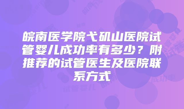 皖南医学院弋矶山医院试管婴儿成功率有多少？附推荐的试管医生及医院联系方式