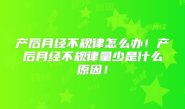 产后月经不规律怎么办!产后月经不规律量少是什么原因!