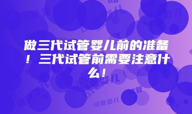 做三代试管婴儿前的准备！三代试管前需要注意什么！
