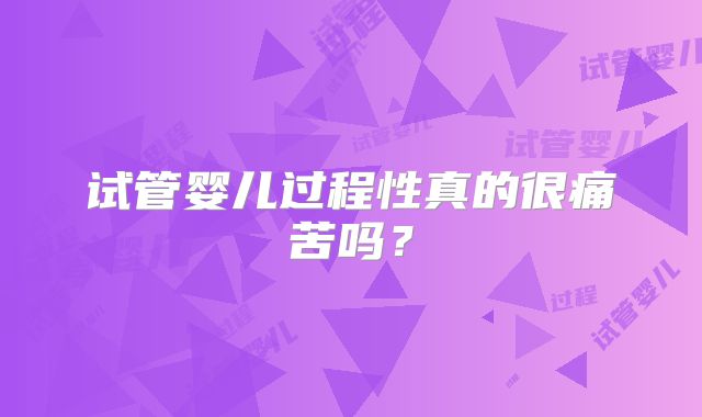 试管婴儿过程性真的很痛苦吗？