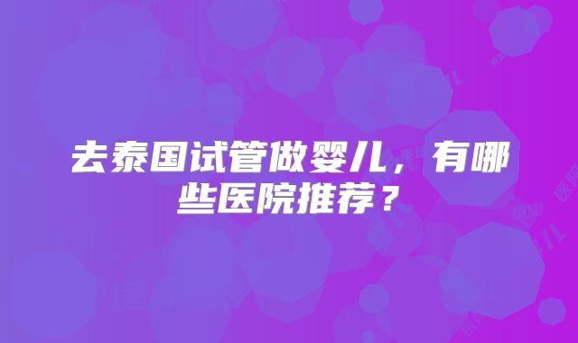 去泰国试管做婴儿，有哪些医院推荐？