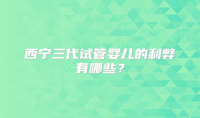 西宁三代试管婴儿的利弊有哪些？