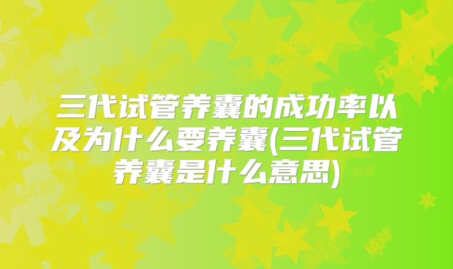 三代试管养囊的成功率以及为什么要养囊(三代试管养囊是什么意思)