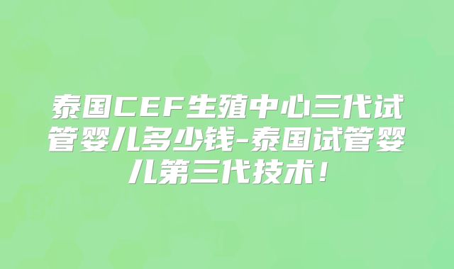 泰国CEF生殖中心三代试管婴儿多少钱-泰国试管婴儿第三代技术！