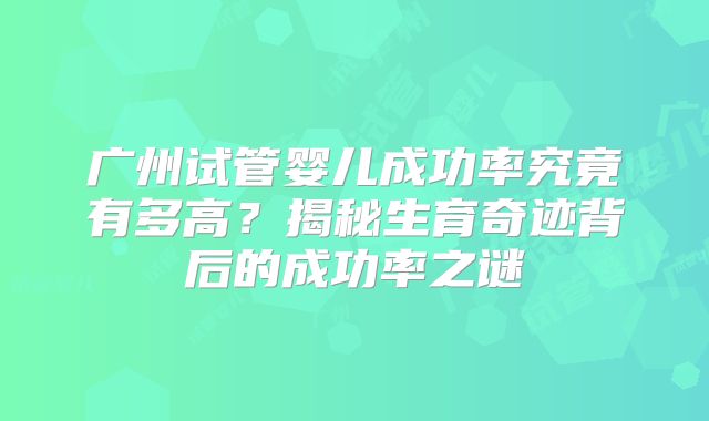 广州试管婴儿成功率究竟有多高?揭秘生育奇迹背后的成功率之谜
