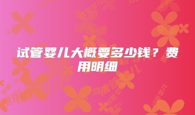 试管婴儿大概要多少钱？费用明细