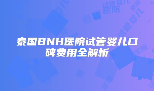 泰国BNH医院试管婴儿口碑费用全解析