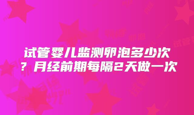 试管婴儿监测卵泡多少次？月经前期每隔2天做一次