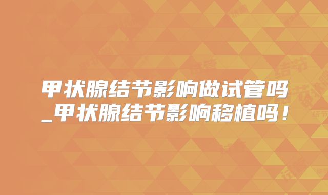 甲状腺结节影响做试管吗_甲状腺结节影响移植吗！