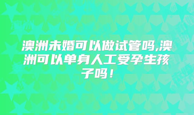 澳洲未婚可以做试管吗,澳洲可以单身人工受孕生孩子吗!