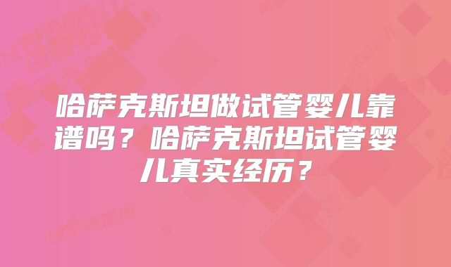哈萨克斯坦做试管婴儿靠谱吗？哈萨克斯坦试管婴儿真实经历？