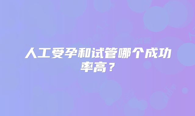 人工受孕和试管哪个成功率高?
