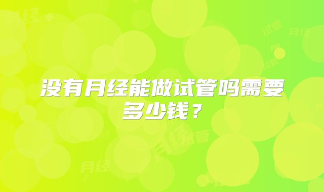 没有月经能做试管吗需要多少钱？