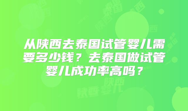 从陕西去泰国试管婴儿需要多少钱?去泰国做试管婴儿成功率高吗?